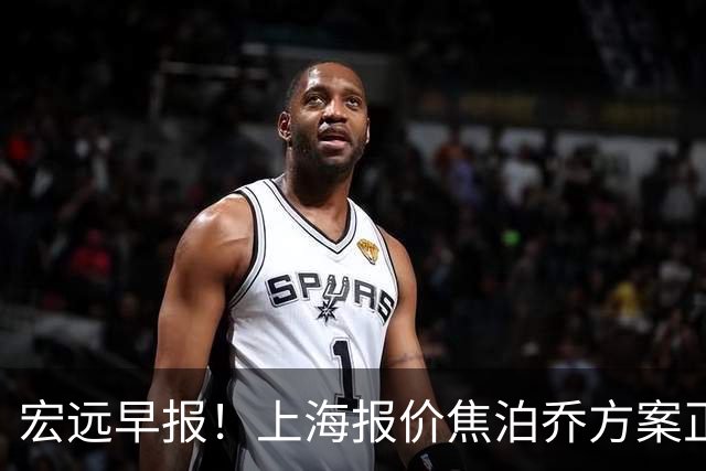 宏远早报！上海报价焦泊乔方案正式出炉，朱芳雨赴新疆谈判，徐杰自费特训