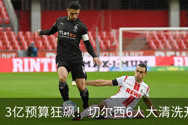 3亿预算狂飙！切尔西6人大清洗开启，豪赌姆巴佩能否逆天翻盘？